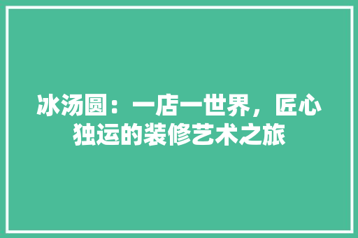 冰汤圆：一店一世界，匠心独运的装修艺术之旅