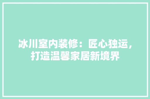 冰川室内装修：匠心独运，打造温馨家居新境界 家居装修
