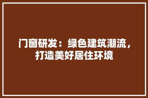 门窗研发：绿色建筑潮流，打造美好居住环境