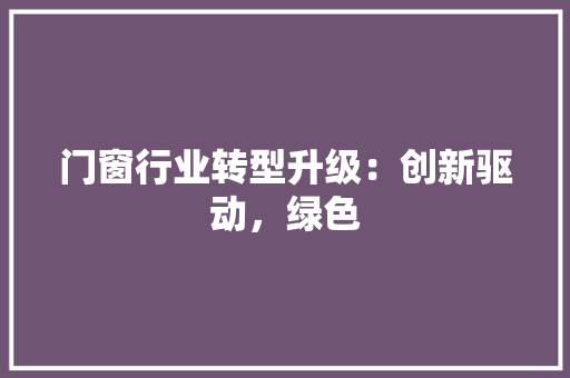 门窗行业转型升级：创新驱动，绿色