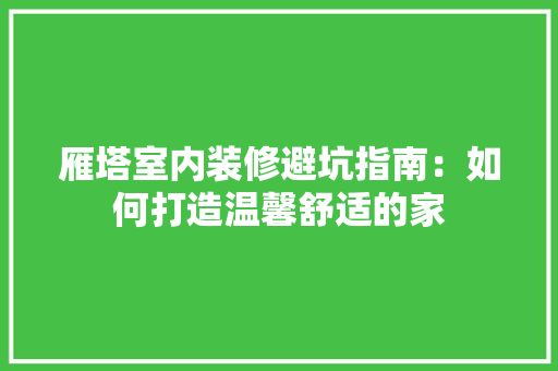 雁塔室内装修避坑指南：如何打造温馨舒适的家