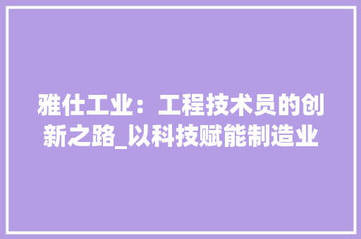 雅仕工业：工程技术员的创新之路_以科技赋能制造业发展 室内设计