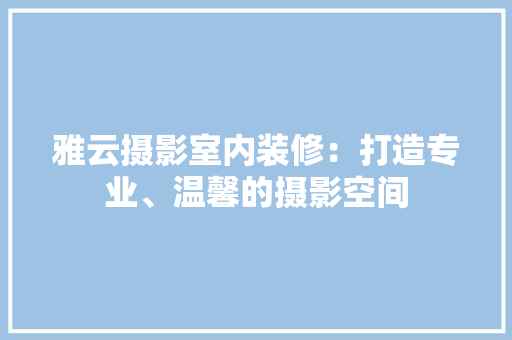 雅云摄影室内装修：打造专业、温馨的摄影空间