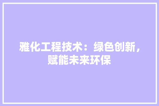 雅化工程技术：绿色创新，赋能未来环保