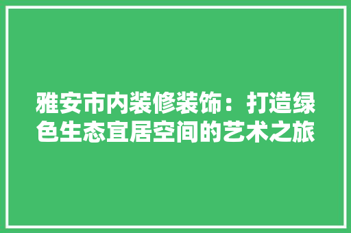 雅安市内装修装饰：打造绿色生态宜居空间的艺术之旅 室内设计