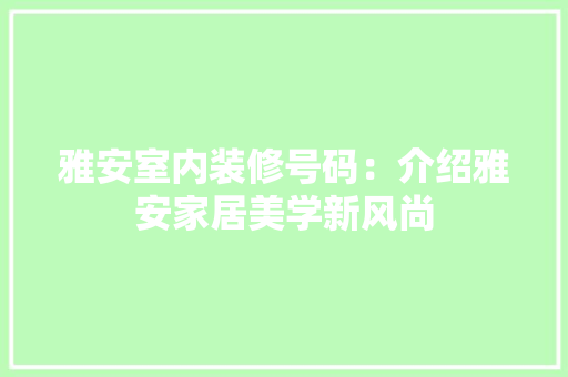 雅安室内装修号码：介绍雅安家居美学新风尚