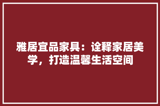 雅居宜品家具：诠释家居美学，打造温馨生活空间 室内设计
