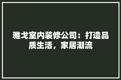 雅戈室内装修公司：打造品质生活，家居潮流 室内设计