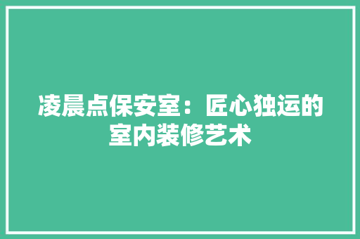 凌晨点保安室：匠心独运的室内装修艺术 家居装修
