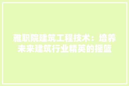 雅职院建筑工程技术：培养未来建筑行业精英的摇篮 室内设计