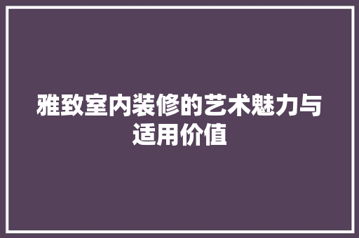 雅致室内装修的艺术魅力与适用价值 室内设计