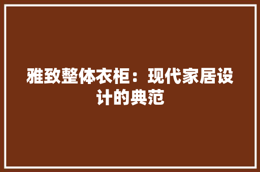 雅致整体衣柜：现代家居设计的典范 室内设计