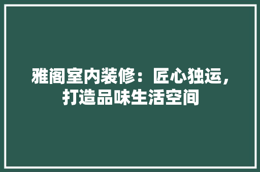 雅阁室内装修：匠心独运，打造品味生活空间 室内设计