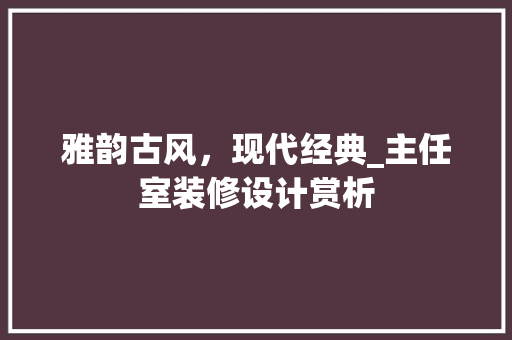 雅韵古风，现代经典_主任室装修设计赏析 室内设计