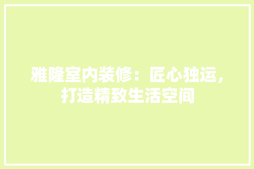雅隆室内装修：匠心独运，打造精致生活空间 室内设计