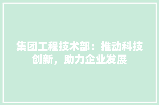 集团工程技术部：推动科技创新，助力企业发展