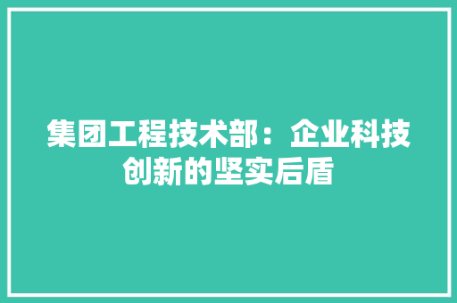 集团工程技术部：企业科技创新的坚实后盾