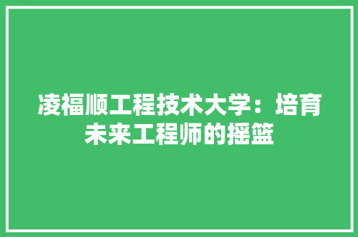 凌福顺工程技术大学：培育未来工程师的摇篮 家居装修