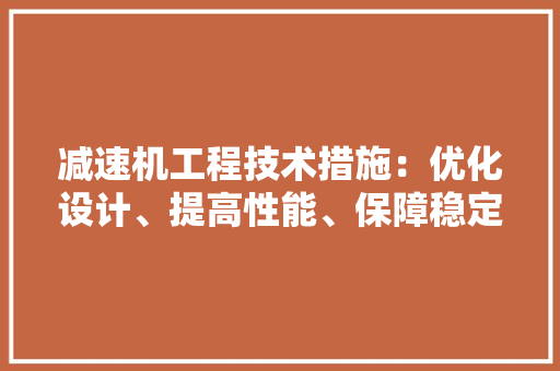 减速机工程技术措施：优化设计、提高性能、保障稳定运行