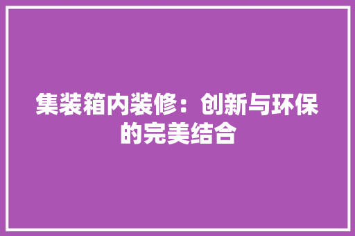 集装箱内装修：创新与环保的完美结合 室内设计