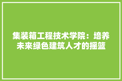 集装箱工程技术学院：培养未来绿色建筑人才的摇篮 室内设计