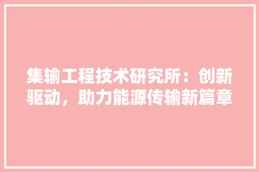 集输工程技术研究所：创新驱动，助力能源传输新篇章