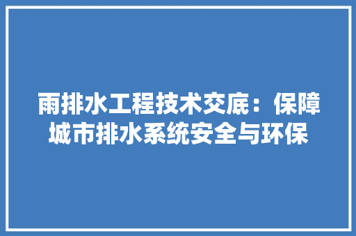 雨排水工程技术交底：保障城市排水系统安全与环保