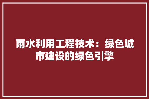 雨水利用工程技术：绿色城市建设的绿色引擎