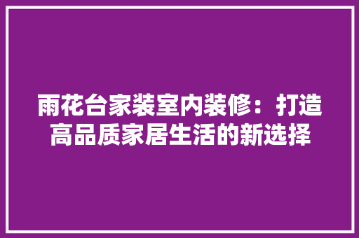 雨花台家装室内装修：打造高品质家居生活的新选择 室内设计