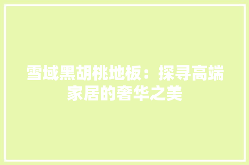 雪域黑胡桃地板：探寻高端家居的奢华之美 室内设计