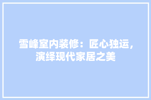 雪峰室内装修：匠心独运，演绎现代家居之美 室内设计