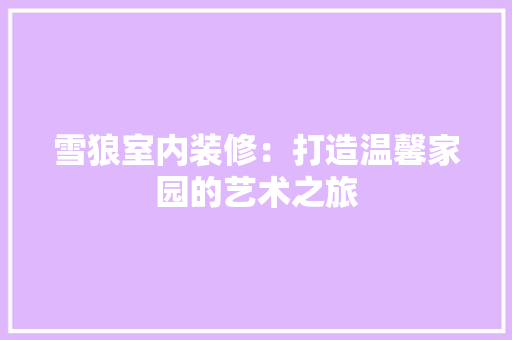 雪狼室内装修：打造温馨家园的艺术之旅 室内设计