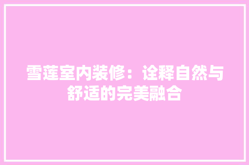 雪莲室内装修：诠释自然与舒适的完美融合 室内设计