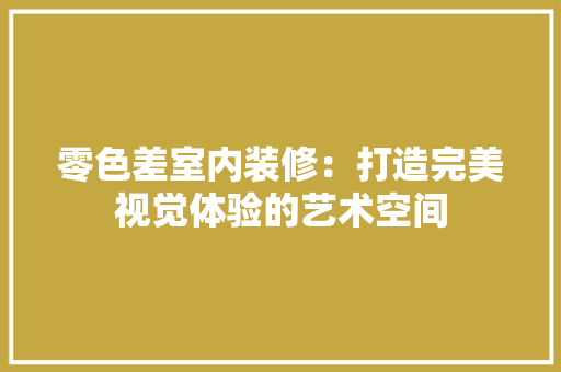 零色差室内装修：打造完美视觉体验的艺术空间 室内设计