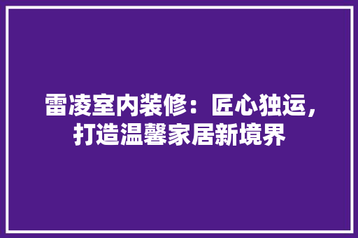 雷凌室内装修：匠心独运，打造温馨家居新境界 室内设计