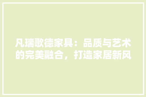 凡瑞歌德家具：品质与艺术的完美融合，打造家居新风尚 家居装修