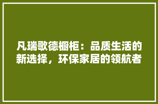 凡瑞歌德橱柜：品质生活的新选择，环保家居的领航者 家居装修