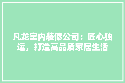 凡龙室内装修公司：匠心独运，打造高品质家居生活 家居装修