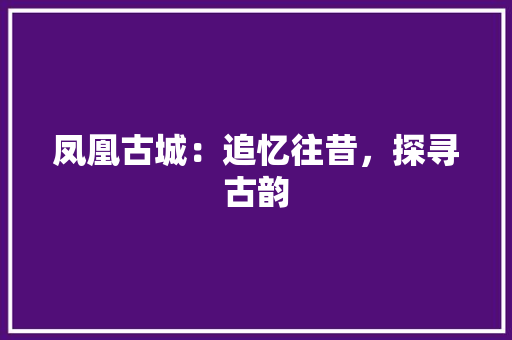 凤凰古城：追忆往昔，探寻古韵 家居装修