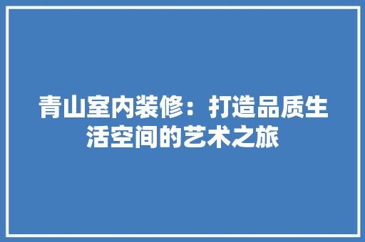 青山室内装修：打造品质生活空间的艺术之旅 室内设计