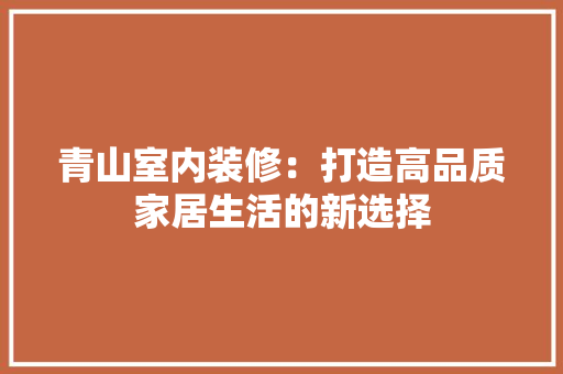 青山室内装修：打造高品质家居生活的新选择 室内设计