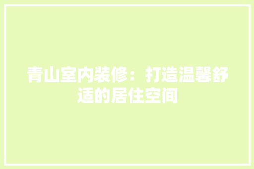 青山室内装修：打造温馨舒适的居住空间 室内设计