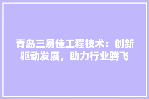 青岛三易佳工程技术：创新驱动发展，助力行业腾飞 室内设计