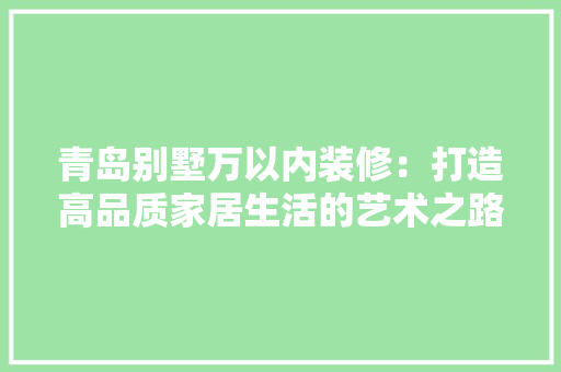 青岛别墅万以内装修：打造高品质家居生活的艺术之路 室内设计