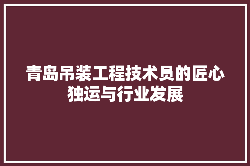 青岛吊装工程技术员的匠心独运与行业发展