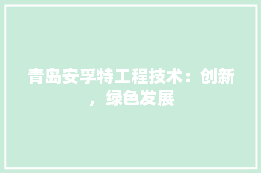 青岛安孚特工程技术：创新，绿色发展