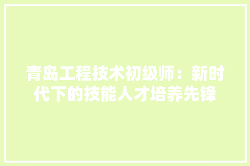 青岛工程技术初级师：新时代下的技能人才培养先锋 室内设计