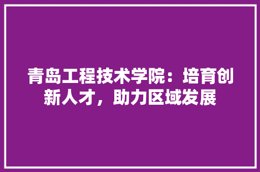 青岛工程技术学院：培育创新人才，助力区域发展 室内设计