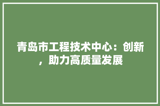 青岛市工程技术中心：创新，助力高质量发展