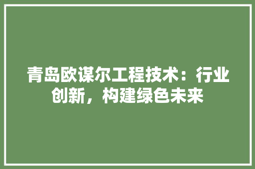 青岛欧谋尔工程技术：行业创新，构建绿色未来 室内设计